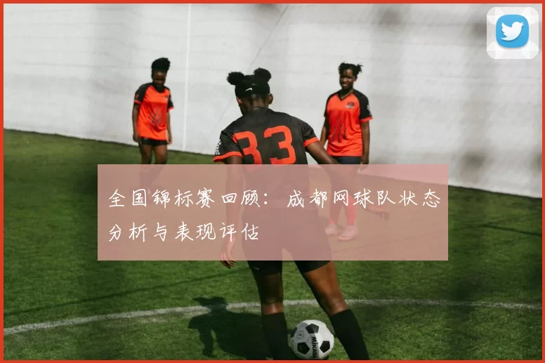 全国锦标赛回顾：成都网球队状态分析与表现评估