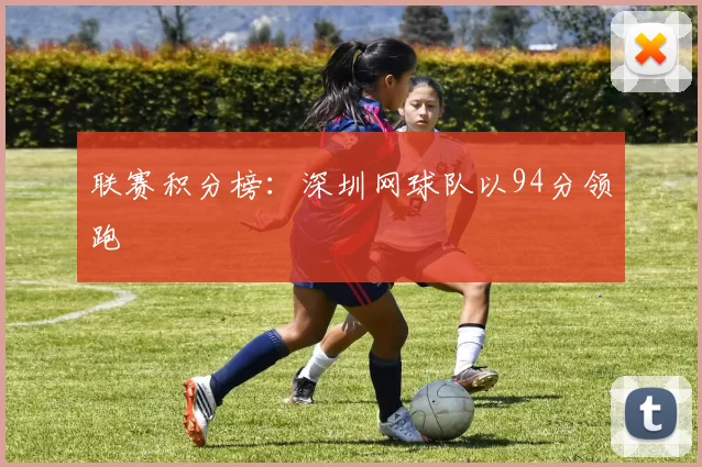 联赛积分榜：深圳网球队以94分领跑