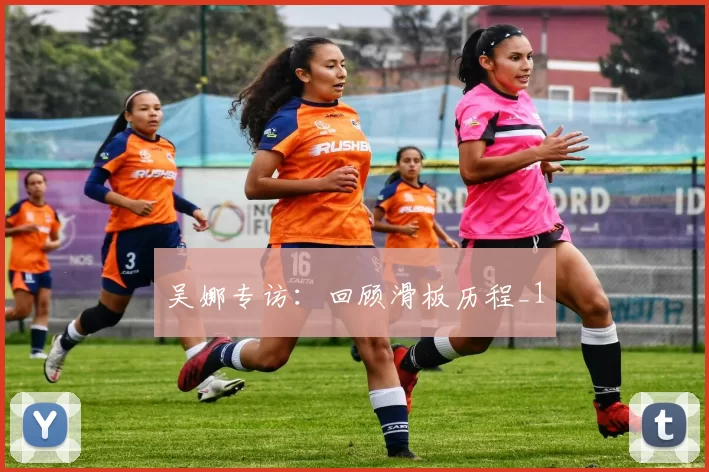 吴娜专访：回顾滑板历程_1