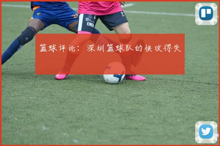 篮球评论：深圳篮球队的快攻得失