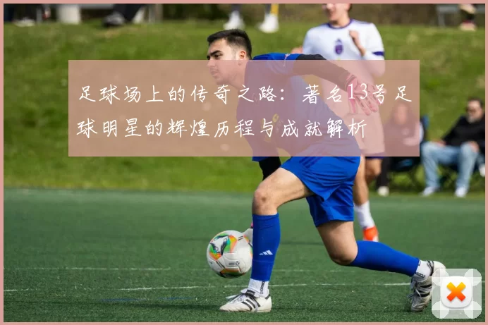 足球场上的传奇之路：著名13号足球明星的辉煌历程与成就解析