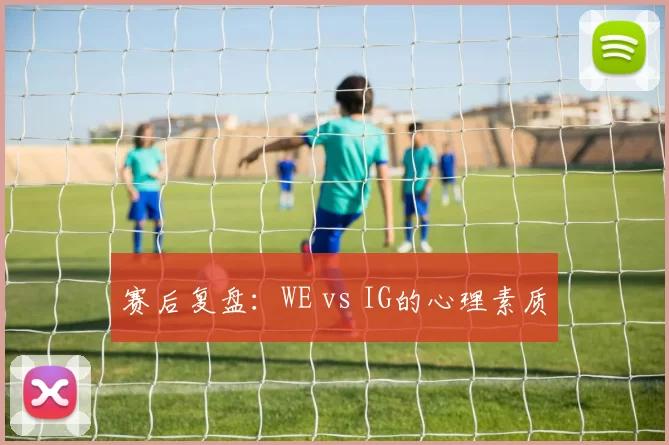 赛后复盘：WE vs IG的心理素质