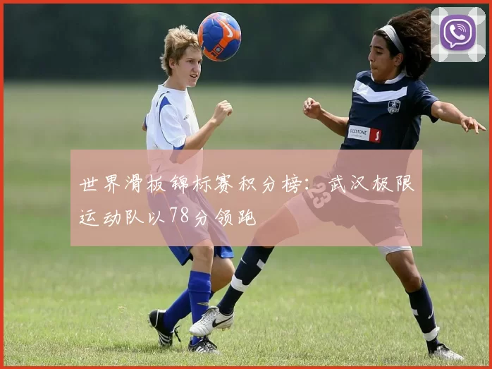 世界滑板锦标赛积分榜：武汉极限运动队以78分领跑