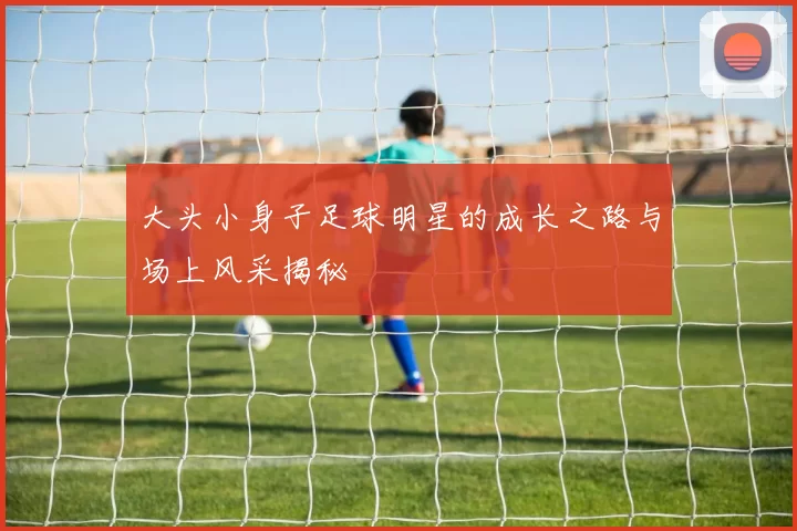 大头小身子足球明星的成长之路与场上风采揭秘