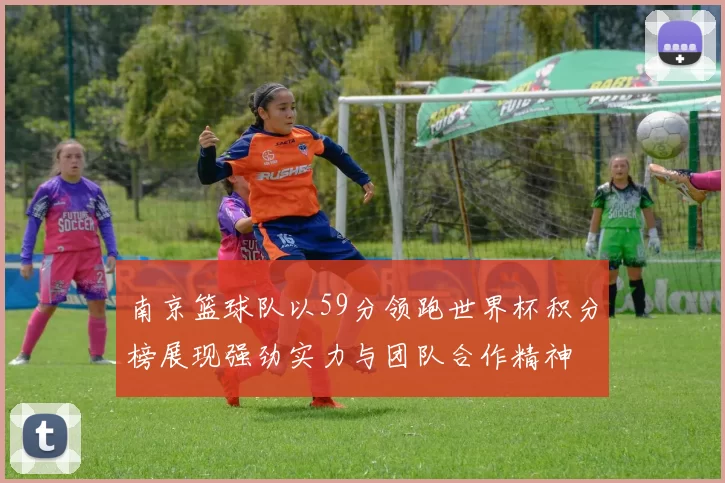 南京篮球队以59分领跑世界杯积分榜展现强劲实力与团队合作精神